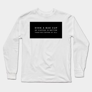 Even a bad cup of coffee is better than no coffee at all Long Sleeve T-Shirt